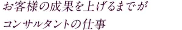お客様の成果を上げるまでがコンサルタントの仕事