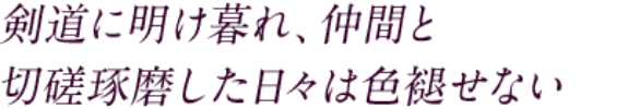 剣道に明け暮れ、仲間と切磋琢磨した日々は色褪せない