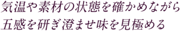 気温や素材の状態を確かめながら五感を研ぎ澄ませ味を見極める
