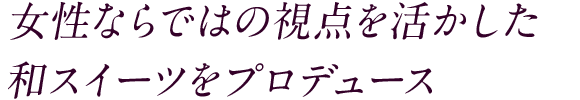 女性ならではの視点を活かした 和スイーツをプロデュース