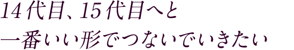14代目、15代目へと一番いい形でつないでいきたい