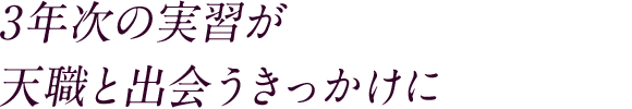 3年次の実習が天職と出会うきっかけに