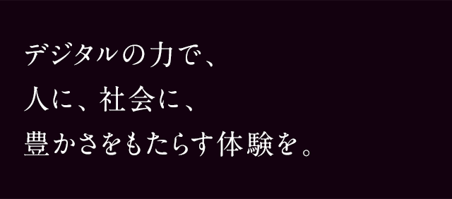 デジタルの力で、人に、社会に、豊かさをもたらす体験を。