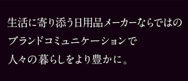 生活に寄り添う日用品メーカーならではのブランドコミュニケーションで人々の暮らしをより豊かに。