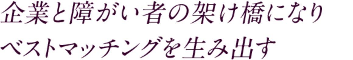 企業と障がい者の架け橋になり　ベストマッチングを生み出す