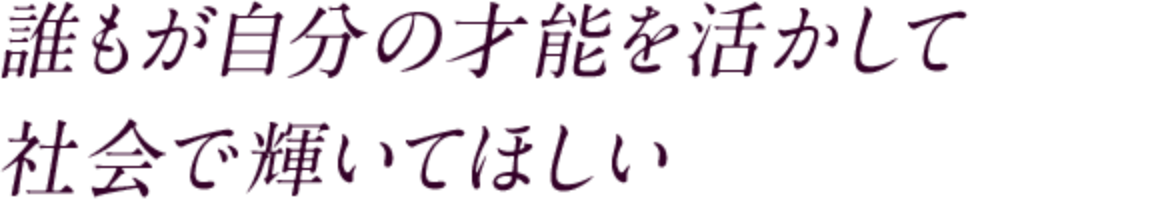 誰もが自分の才能を活かして社会で輝いてほしい