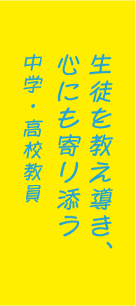 生徒を教え導き、心にも寄り添う中学・高校教員