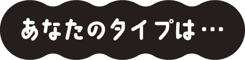 あなたのタイプは...