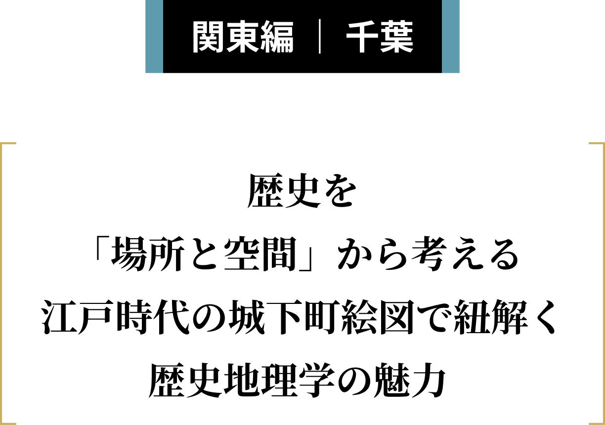 関東・甲信越編 ｜ 千葉 歴史を「場所と空間」から考える江戸時代の城下町絵図で紐解く歴史地理学の魅力