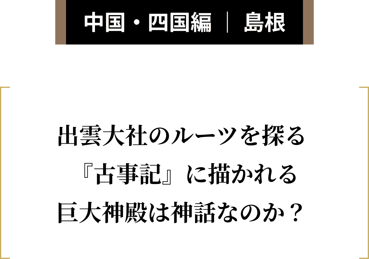 中国・四国編 ｜ 島根 出雲大社のルーツを探る『古事記』に描かれる巨大神殿は神話なのか？