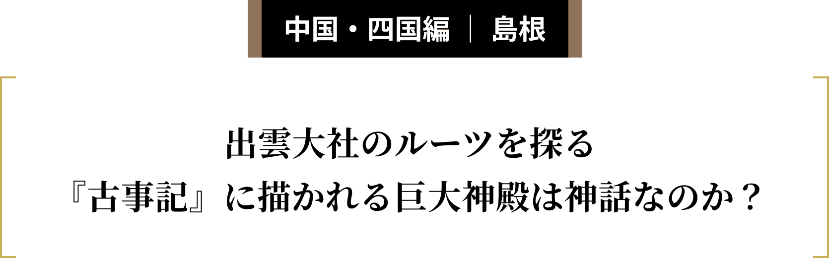 中国・四国編 ｜ 島根 出雲大社のルーツを探る『古事記』に描かれる巨大神殿は神話なのか？