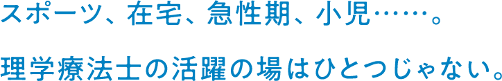 スポーツ、在宅、急性期、小児……。理学療法士の活躍の場はひとつじゃない。
