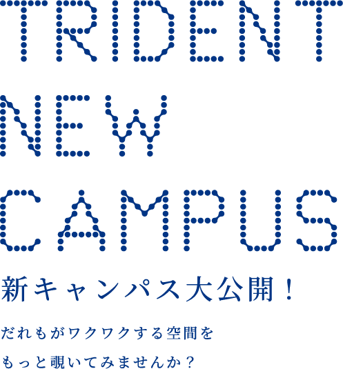 TRIDENT NEW CAMPUS 新キャンパス大公開 だれもがワクワクする空間をもっと覗いてみませんか？