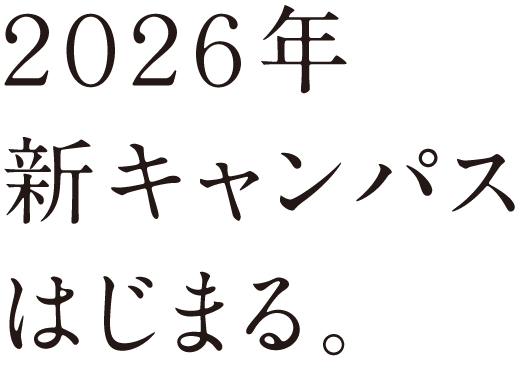 2026年 新キャンパスはじまる。