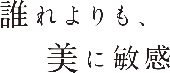 誰よりも、美に敏感