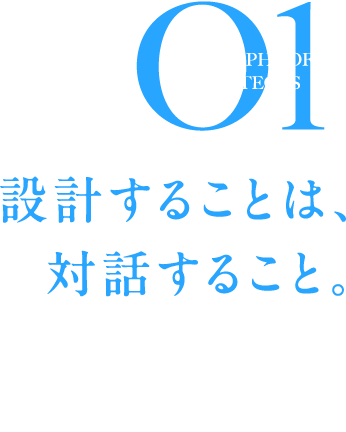 PHILOSOPHY OF ARCHITECTS 01 設計することは、対話すること。