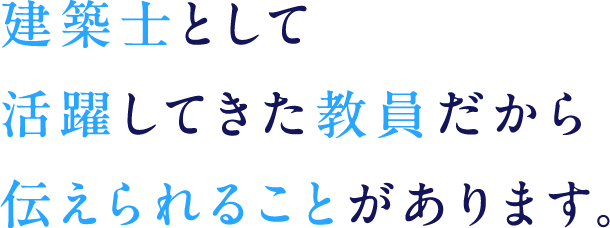 建築士として活躍してきた教員だから伝えられることがあります。