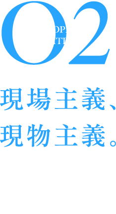PHILOSOPHY OF ARCHITECTS 02 現場主義、現物主義。
