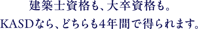 建築士資格も、大卒資格も。KASDなら、どちらも4年間で得られます。