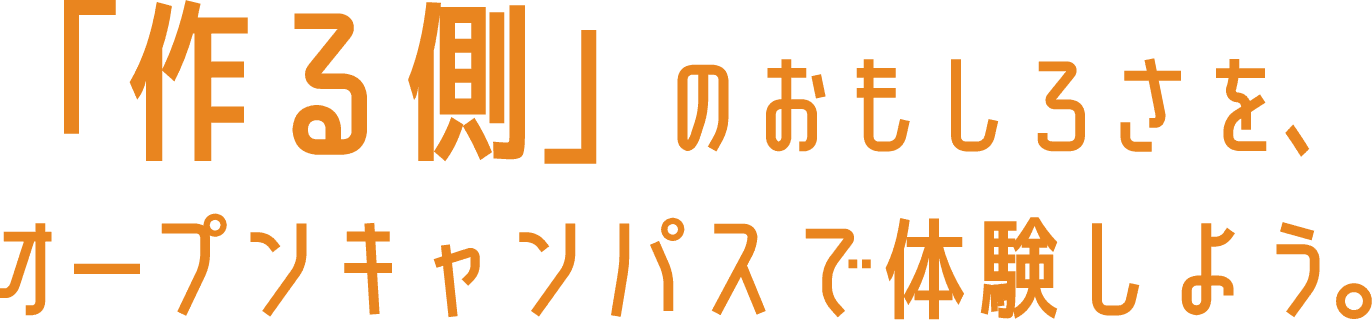 「作る側」のおもしろさを、オープンキャンパスで体験しよう。