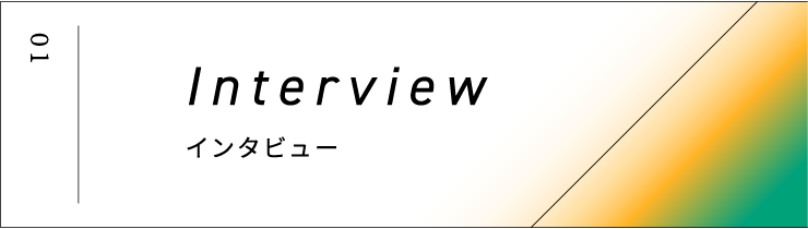 01 Interview インタビュー