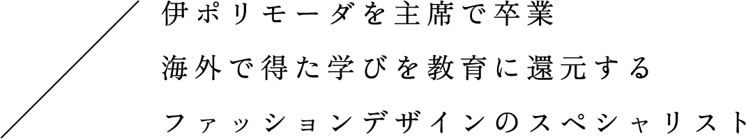 伊ポリモーダを主席で卒業 海外で得た学びを教育に還元するファッションデザインのスペシャリスト