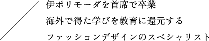 伊ポリモーダを主席で卒業 海外で得た学びを教育に還元するファッションデザインのスペシャリスト
