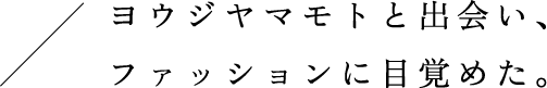 ヨウジヤマモトと出会い、ファッションに目覚めた。