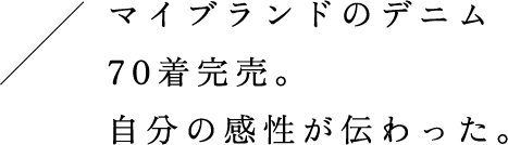 マイブランドのデニム70着完売。自分の感性が伝わった。