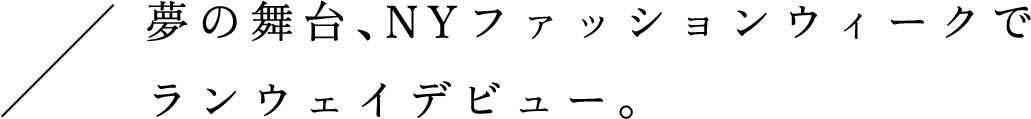 夢の舞台、NYファッションウィークでランウェイデビュー。