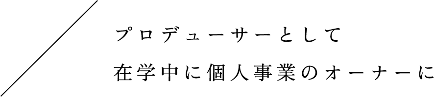 プロデューサーとして在学中に個人事業のオーナーに