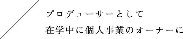 プロデューサーとして在学中に個人事業のオーナーに
