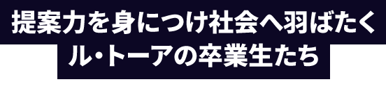 提案力を身に着け社会へ羽ばたくル・トーアの卒業生たち
