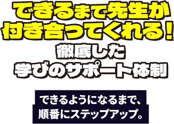 できるまで先生が付き合ってくれる！徹底した学びのサポート体制 できるようになるまで、順番にステップアップ。