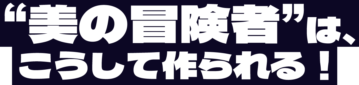 “美の冒険者”は、こうして作られる！