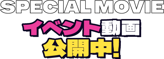 SPECIAL MOVIE イベント動画公開中!