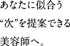 あなたに似合う“次”を提案できる美容師へ。