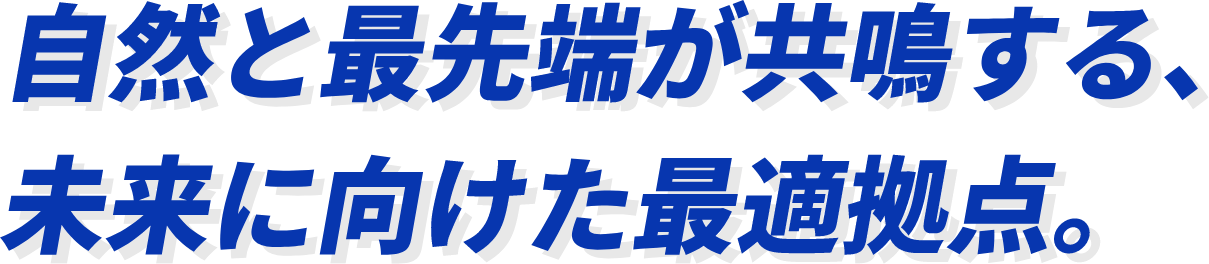 自然と最先端が共鳴する、未来に向けた最適拠点。