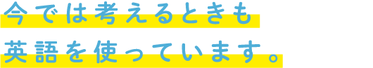 今では考えるときも英語を使っています。