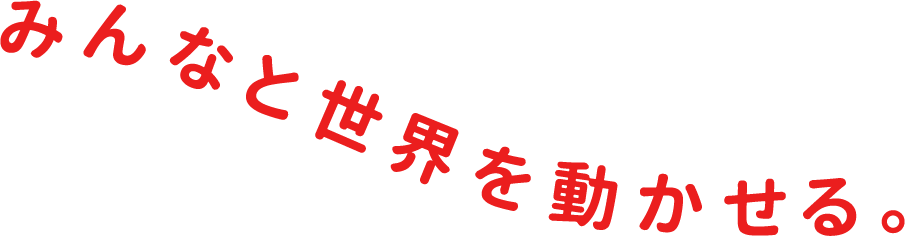 みんなと世界を動かせる。