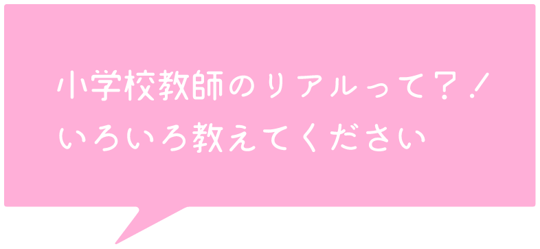 小学校教師のリアルって？！いろいろ教えてください