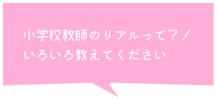 小学校教師のリアルって？！いろいろ教えてください