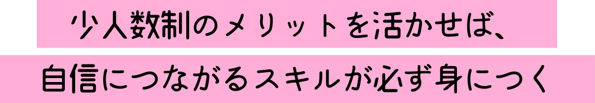 少人数制のメリットを活かせば、自信につながるスキルが必ず身につく