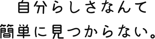自分らしさなんて簡単に見つからない。