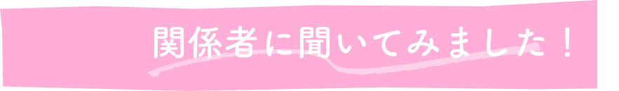 関係者に聞いてみました！