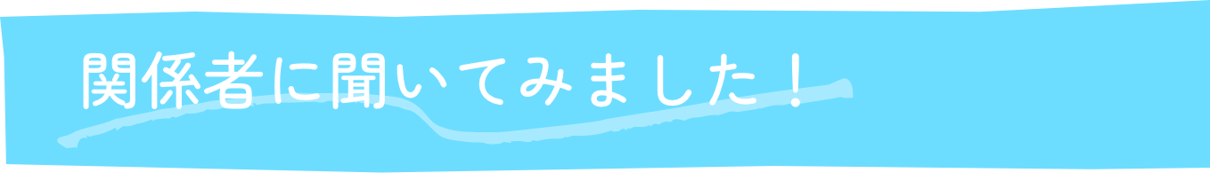関係者に聞いてみました！