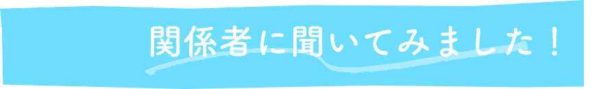 関係者に聞いてみました！