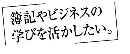簿記やビジネスの学びを活かしたい。