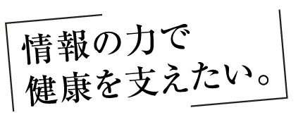 情報の力で健康を支えたい。