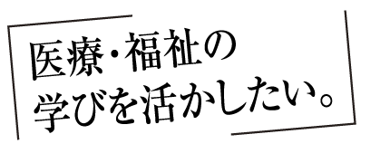 医療・福祉の学びを活かしたい。